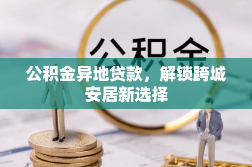前进公积金异地贷款，解锁跨城安居新选择