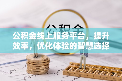 前进公积金线上服务平台，提升效率，优化体验的智慧选择