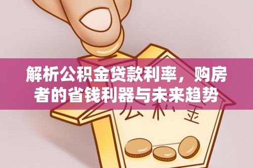 前进解析公积金贷款利率，购房者的省钱利器与未来趋势