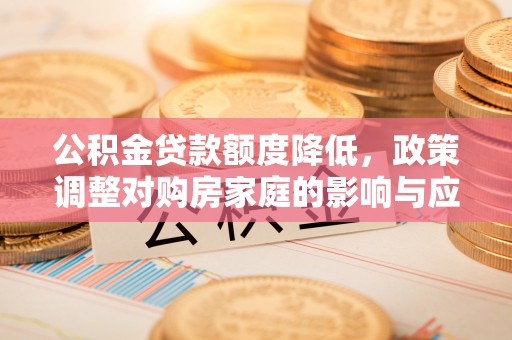 前进公积金贷款额度降低，政策调整对购房家庭的影响与应对策略