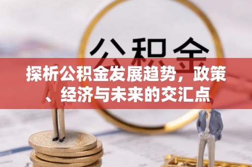 前进探析公积金发展趋势，政策、经济与未来的交汇点