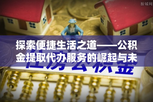 前进探索便捷生活之道——公积金提取代办服务的崛起与未来