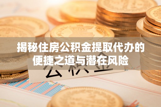 前进揭秘住房公积金提取代办的便捷之道与潜在风险