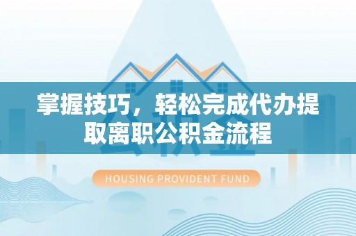 前进掌握技巧，轻松完成代办提取离职公积金流程
