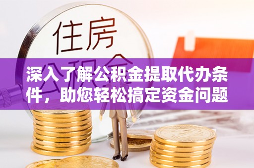 前进深入了解公积金提取代办条件，助您轻松搞定资金问题