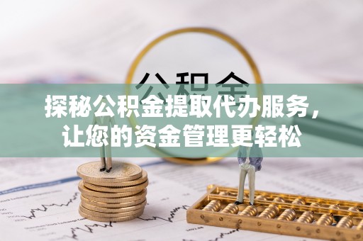 前进探秘公积金提取代办服务，让您的资金管理更轻松