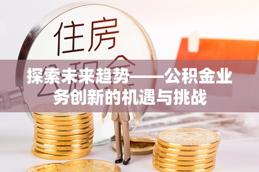 前进探索未来趋势——公积金业务创新的机遇与挑战