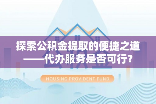 前进探索公积金提取的便捷之道——代办服务是否可行？