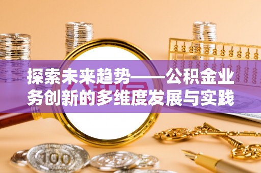 前进探索未来趋势——公积金业务创新的多维度发展与实践