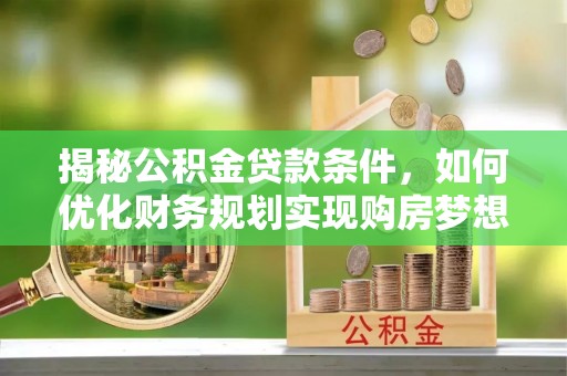 前进揭秘公积金贷款条件，如何优化财务规划实现购房梦想
