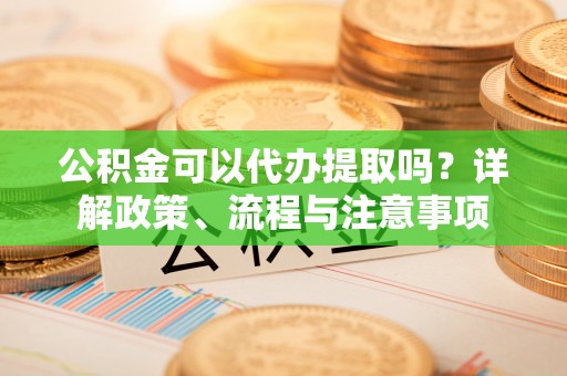 前进公积金可以代办提取吗？详解政策、流程与注意事项