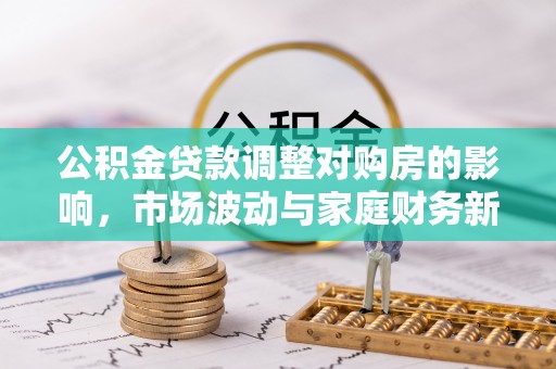 前进公积金贷款调整对购房的影响，市场波动与家庭财务新趋势