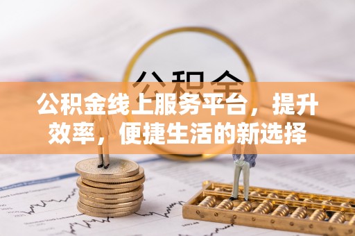 前进公积金线上服务平台，提升效率，便捷生活的新选择
