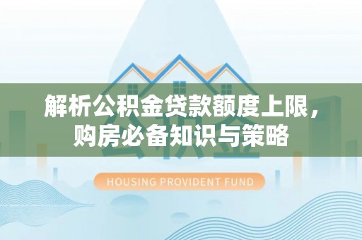 前进解析公积金贷款额度上限，购房必备知识与策略