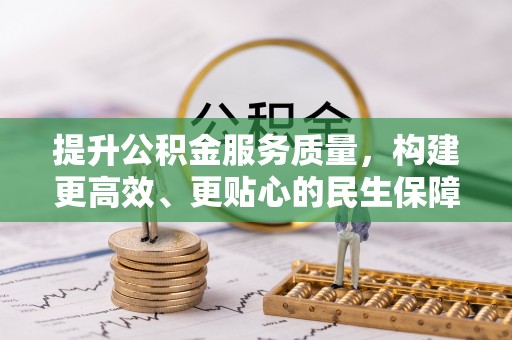 前进提升公积金服务质量，构建更高效、更贴心的民生保障体系