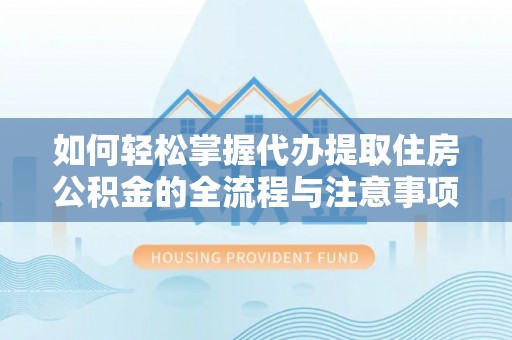 前进如何轻松掌握代办提取住房公积金的全流程与注意事项