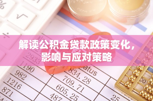 前进解读公积金贷款政策变化，影响与应对策略