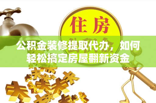 前进公积金装修提取代办，如何轻松搞定房屋翻新资金