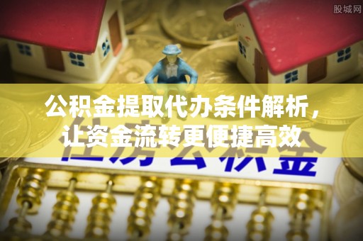 前进公积金提取代办条件解析，让资金流转更便捷高效