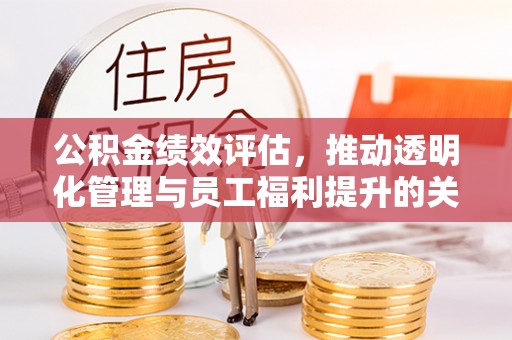 前进公积金绩效评估，推动透明化管理与员工福利提升的关键