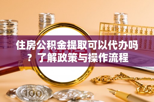 前进住房公积金提取可以代办吗？了解政策与操作流程