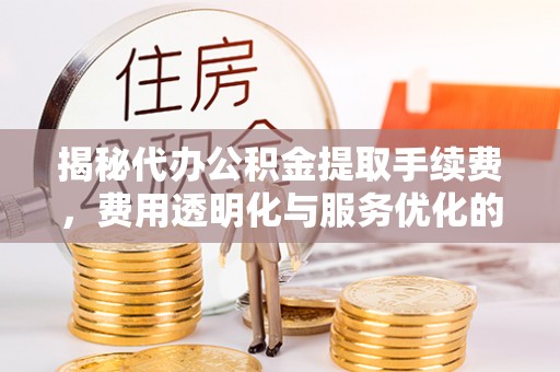 前进揭秘代办公积金提取手续费，费用透明化与服务优化的关键