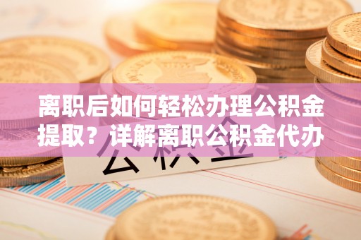 前进离职后如何轻松办理公积金提取？详解离职公积金代办提取流程
