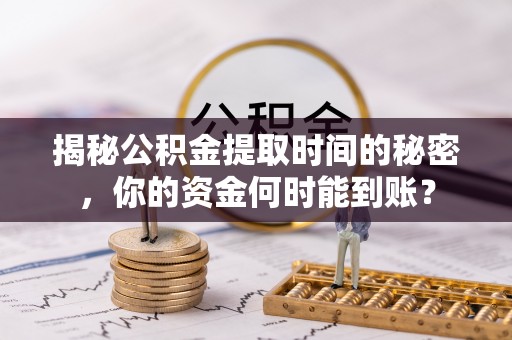 前进揭秘公积金提取时间的秘密，你的资金何时能到账？