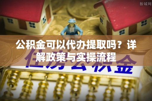 前进公积金可以代办提取吗？详解政策与实操流程