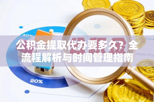 前进公积金提取代办要多久？全流程解析与时间管理指南