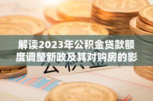 前进解读2023年公积金贷款额度调整新政及其对购房的影响