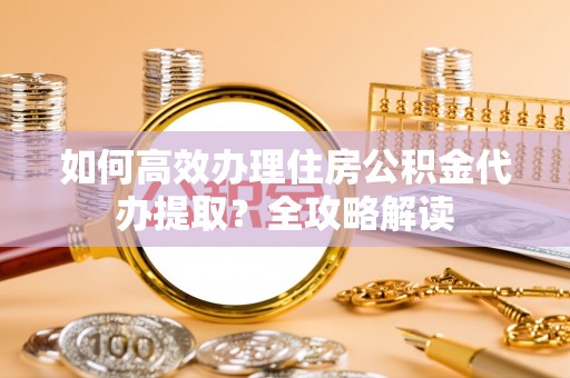 前进如何高效办理住房公积金代办提取？全攻略解读