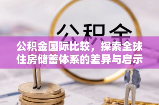 前进公积金国际比较，探索全球住房储蓄体系的差异与启示