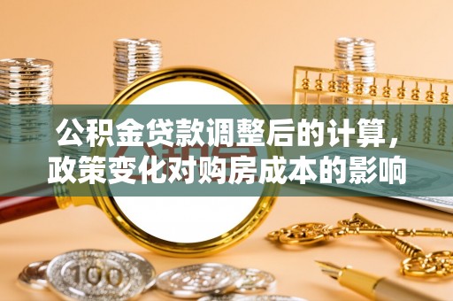 前进公积金贷款调整后的计算，政策变化对购房成本的影响与应对策略