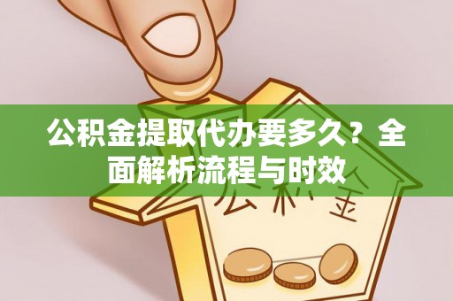 前进公积金提取代办要多久？全面解析流程与时效