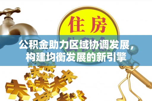 前进公积金助力区域协调发展，构建均衡发展的新引擎
