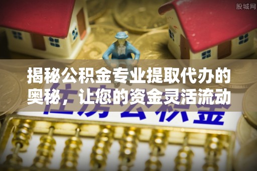 前进揭秘公积金专业提取代办的奥秘，让您的资金灵活流动