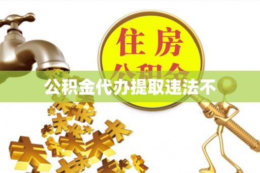 前进公积金代办提取违法不