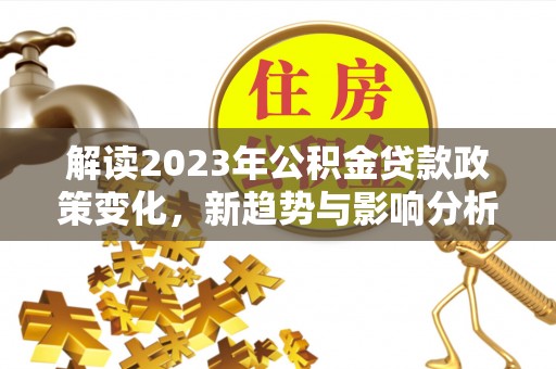 前进解读2023年公积金贷款政策变化，新趋势与影响分析