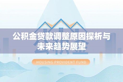 前进公积金贷款调整原因探析与未来趋势展望