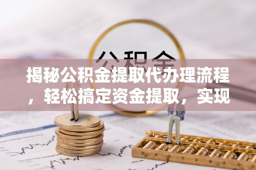 前进揭秘公积金提取代办理流程，轻松搞定资金提取，实现财务自由
