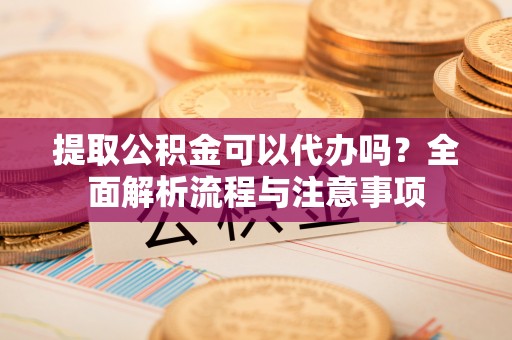 前进提取公积金可以代办吗？全面解析流程与注意事项