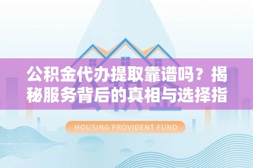 前进公积金代办提取靠谱吗？揭秘服务背后的真相与选择指南