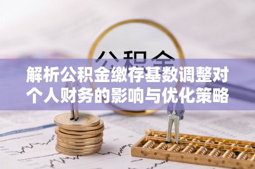 前进解析公积金缴存基数调整对个人财务的影响与优化策略