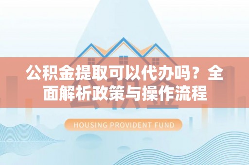 前进公积金提取可以代办吗？全面解析政策与操作流程