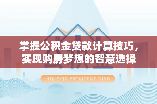 前进掌握公积金贷款计算技巧，实现购房梦想的智慧选择