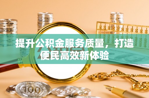前进提升公积金服务质量，打造便民高效新体验
