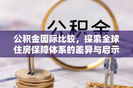前进公积金国际比较，探索全球住房保障体系的差异与启示