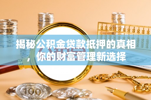 前进揭秘公积金贷款抵押的真相，你的财富管理新选择
