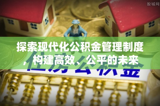 前进探索现代化公积金管理制度，构建高效、公平的未来